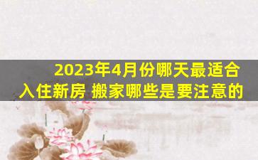 2023年4月份哪天最适合入住新房 搬家哪些是要注意的